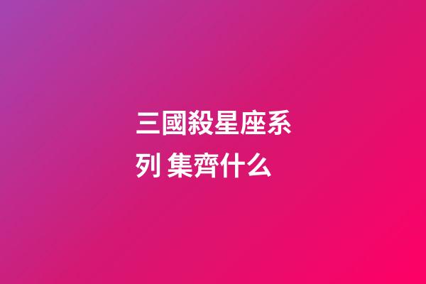三國殺星座系列 集齊什么-第1張-星座運勢-玄機派